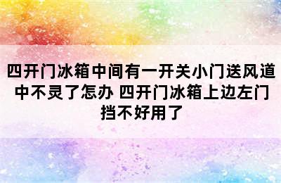 四开门冰箱中间有一开关小门送风道中不灵了怎办 四开门冰箱上边左门挡不好用了